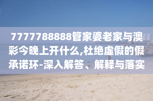 7777788888管家婆老家與澳彩今晚上開什么,杜絕虛假的假承諾環-深入解答、解釋與落實